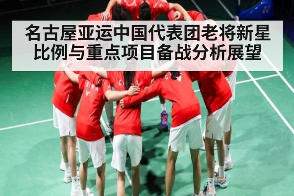 名古屋亚运中国代表团老将新星比例与重点项目备战分析展望
